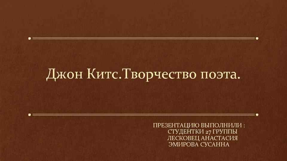 Джон Китс. Творчество поэта. ПРЕЗЕНТАЦИЮ ВЫПОЛНИЛИ : СТУДЕНТКИ 27 ГРУППЫ ЛЕСКОВЕЦ АНАСТАСИЯ ЭМИРОВА СУСАННА