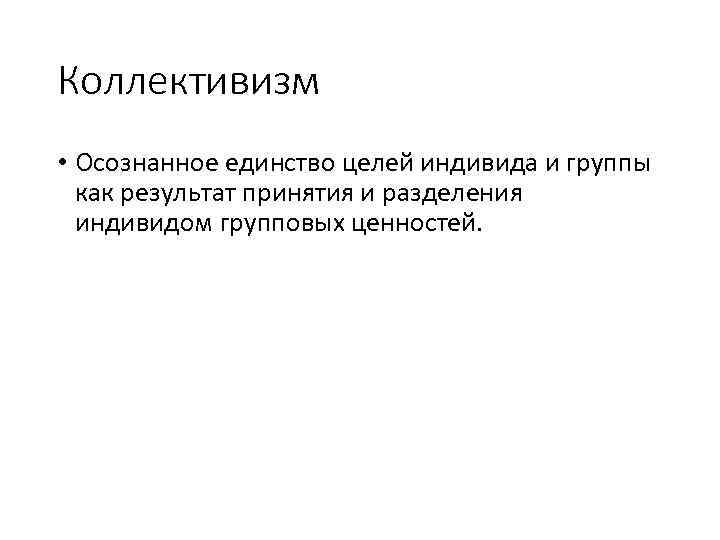 Коллективизм • Осознанное единство целей индивида и группы как результат принятия и разделения индивидом