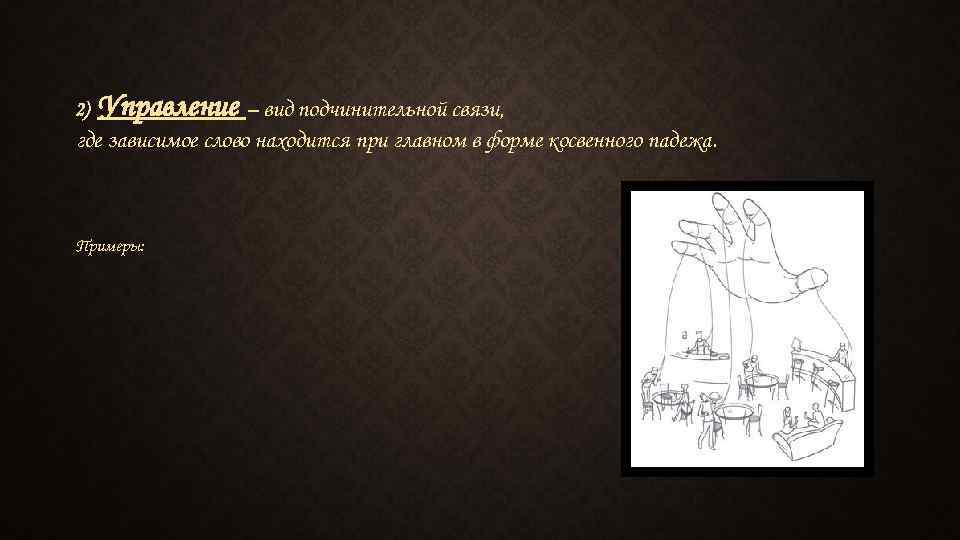 2) Управление – вид подчинительной связи, где зависимое слово находится при главном в форме