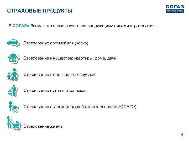 СТРАХОВЫЕ ПРОДУКТЫ В СОГАЗе Вы можете воспользоваться следующими видами страхования: Страхование автомобиля (каско) Страхование