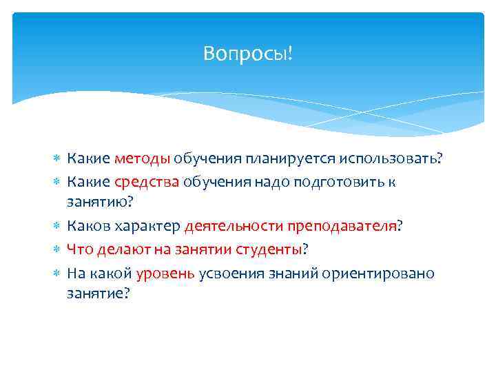 Вопросы! Какие методы обучения планируется использовать? Какие средства обучения надо подготовить к занятию? Каков