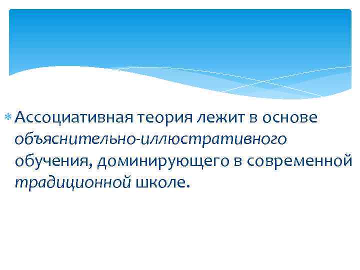  Ассоциативная теория лежит в основе объяснительно-иллюстративного обучения, доминирующего в современной традиционной школе. 