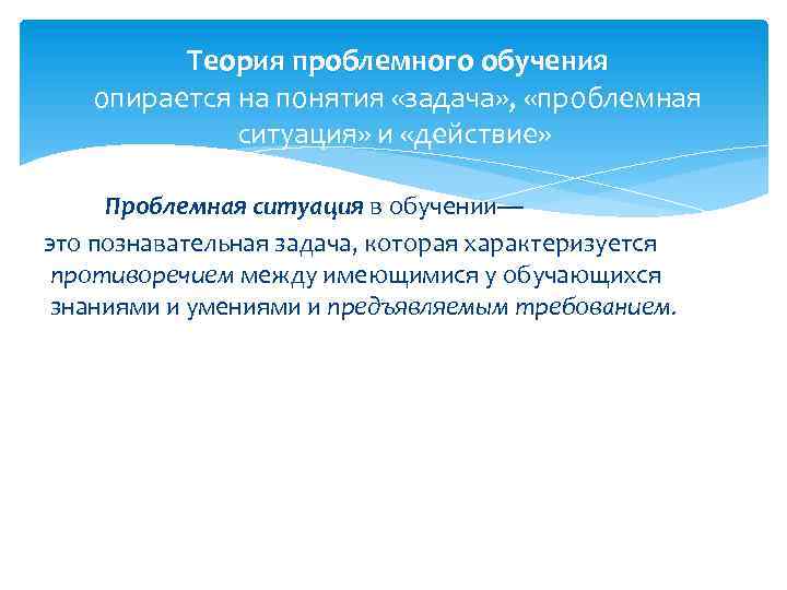 Теория проблемного обучения опирается на понятия «задача» , «проблемная ситуация» и «действие» Проблемная ситуация