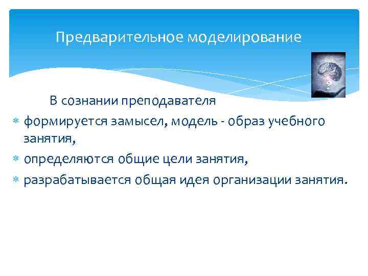Предварительное моделирование В сознании преподавателя формируется замысел, модель - образ учебного занятия, определяются общие