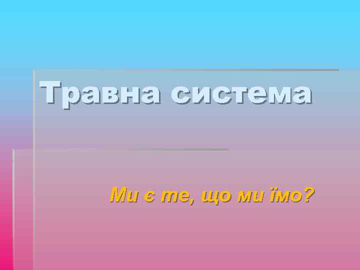 Травна система Ми є те, що ми їмо? 