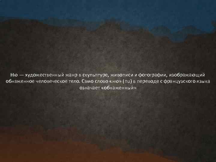 Ню — художественный жанр в скульптуре, живописи и фотографии, изображающий обнаженное человеческое тело. Само