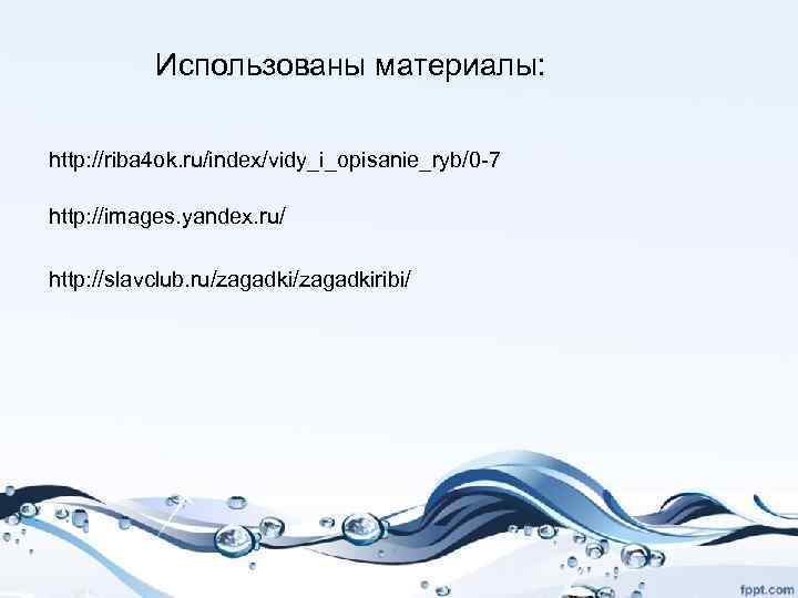 Использованы материалы: http: //riba 4 ok. ru/index/vidy_i_opisanie_ryb/0 -7 http: //images. yandex. ru/ http: //slavclub.