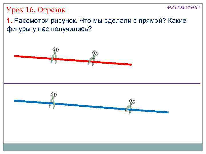 Урок 16. Отрезок МАТЕМАТИКА 1. Рассмотри рисунок. Что мы сделали с прямой? Какие фигуры