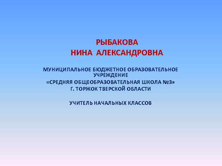 РЫБАКОВА НИНА АЛЕКСАНДРОВНА МУНИЦИПАЛЬНОЕ БЮДЖЕТНОЕ ОБРАЗОВАТЕЛЬНОЕ УЧРЕЖДЕНИЕ «СРЕДНЯЯ ОБЩЕОБРАЗОВАТЕЛЬНАЯ ШКОЛА № 3» Г. ТОРЖОК