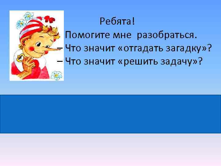 Ребята! Помогите мне разобраться. – Что значит «отгадать загадку» ? – Что значит «решить