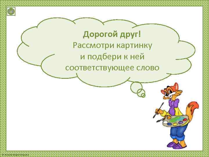 Дорогой друг! Рассмотри картинку и подбери к ней соответствующее слово © Фокина Лидия Петровна