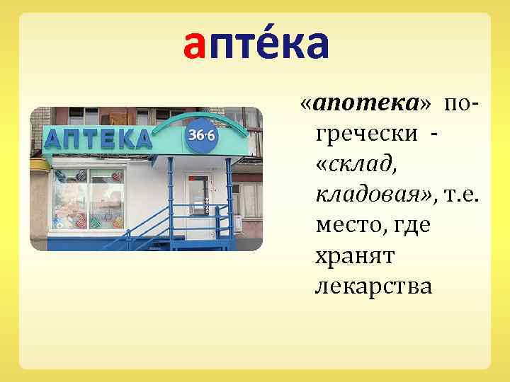 апте ка «апотека» погречески - «склад, кладовая» , т. е. место, где хранят лекарства