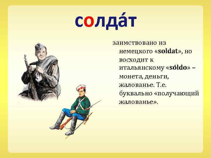 солда т заимствовано из немецкого «soldat» , но восходит к итальянскому «so ldo» –
