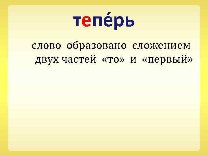тепе рь слово образовано сложением двух частей «то» и «первый» 
