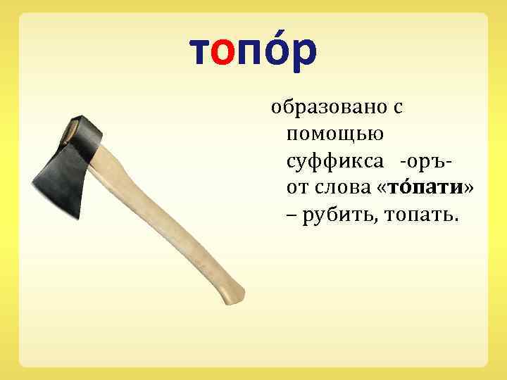 топо р образовано с помощью суффикса -оръ- от слова «то пати» – рубить, топать.