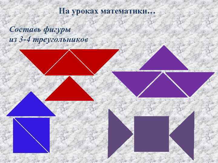 На уроках математики… Составь фигуры из 3 -4 треугольников 