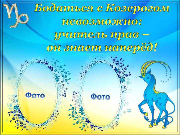 Бодаться с Козерогом невозможно: учитель прав – он знает наперёд! 