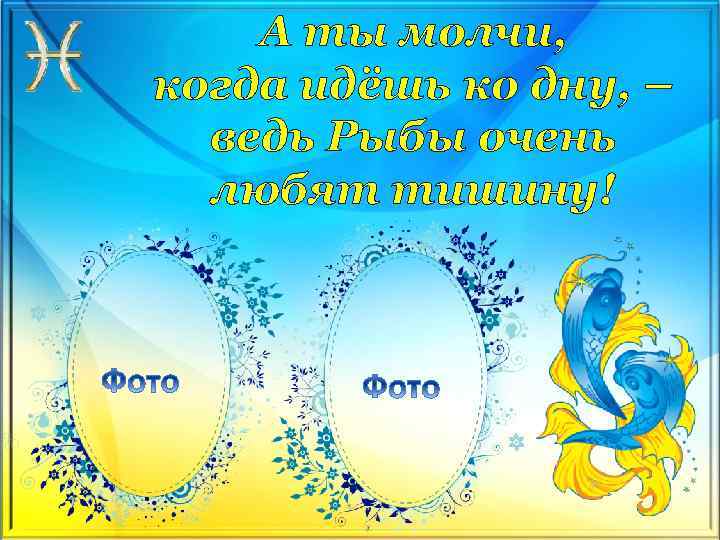 А ты молчи, когда идёшь ко дну, – ведь Рыбы очень любят тишину! 
