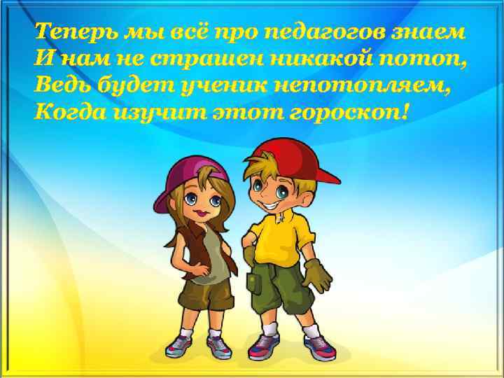 Теперь мы всё про педагогов знаем И нам не страшен никакой потоп, Ведь будет