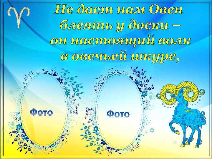 Не даст нам Овен блеять у доски – он настоящий волк в овечьей шкуре,