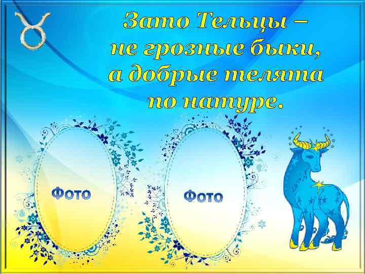 Зато Тельцы – не грозные быки, а добрые телята по натуре. 