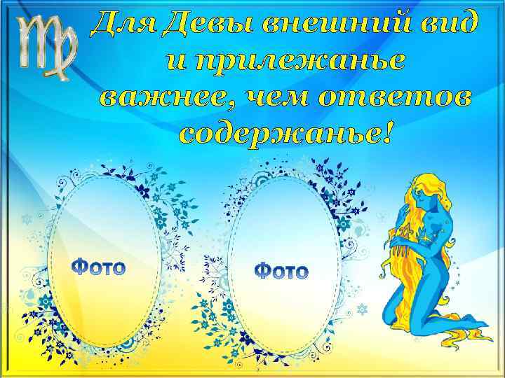 Для Девы внешний вид и прилежанье важнее, чем ответов содержанье! 