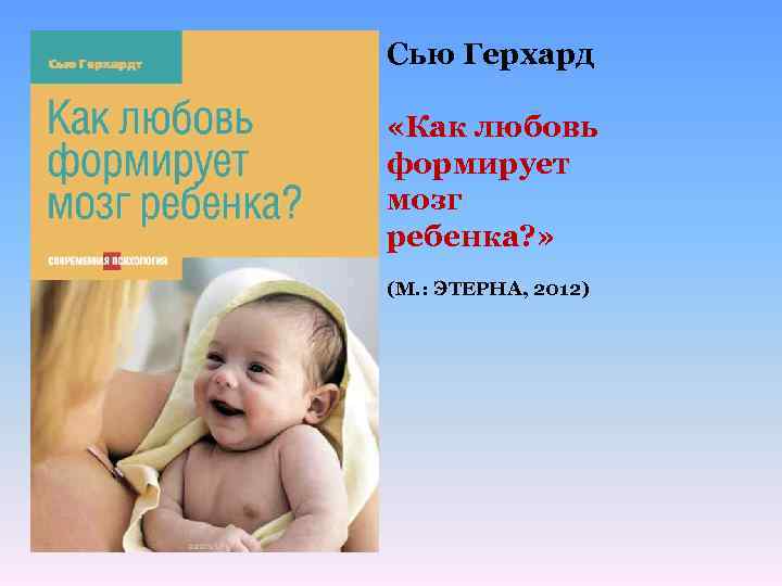 Сью Герхард «Как любовь формирует мозг ребенка? » (М. : ЭТЕРНА, 2012) 