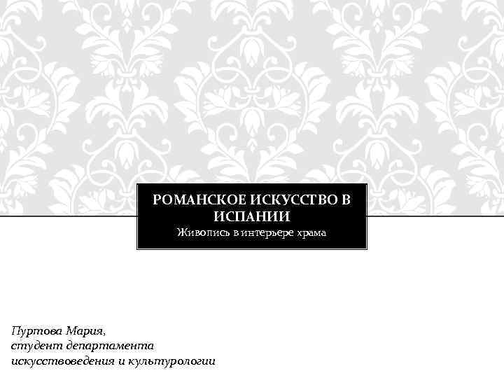 РОМАНСКОЕ ИСКУССТВО В ИСПАНИИ Живопись в интерьере храма Пуртова Мария, студент департамента искусствоведения и
