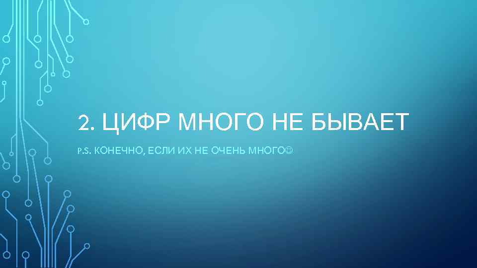 2. ЦИФР МНОГО НЕ БЫВАЕТ P. S. КОНЕЧНО, ЕСЛИ ИХ НЕ ОЧЕНЬ МНОГО 