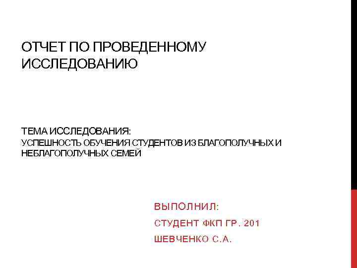 ОТЧЕТ ПО ПРОВЕДЕННОМУ ИССЛЕДОВАНИЮ ТЕМА ИССЛЕДОВАНИЯ: УСПЕШНОСТЬ ОБУЧЕНИЯ СТУДЕНТОВ ИЗ БЛАГОПОЛУЧНЫХ И НЕБЛАГОПОЛУЧНЫХ СЕМЕЙ