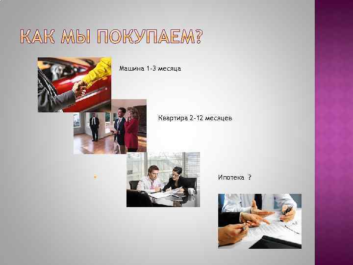 § § § Машина 1 -3 месяца Квартира 2 -12 месяцев Ипотека ? 