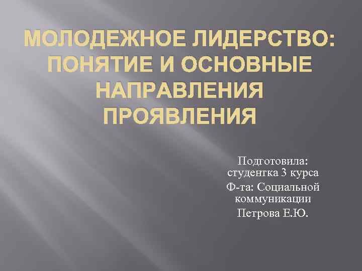 МОЛОДЕЖНОЕ ЛИДЕРСТВО: ПОНЯТИЕ И ОСНОВНЫЕ НАПРАВЛЕНИЯ ПРОЯВЛЕНИЯ Подготовила: студентка 3 курса Ф-та: Социальной коммуникации