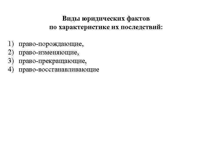 Виды юридических фактов по характеристике их последствий: 1) 2) 3) 4) право-порождающие, право-изменяющие, право-прекращающие,