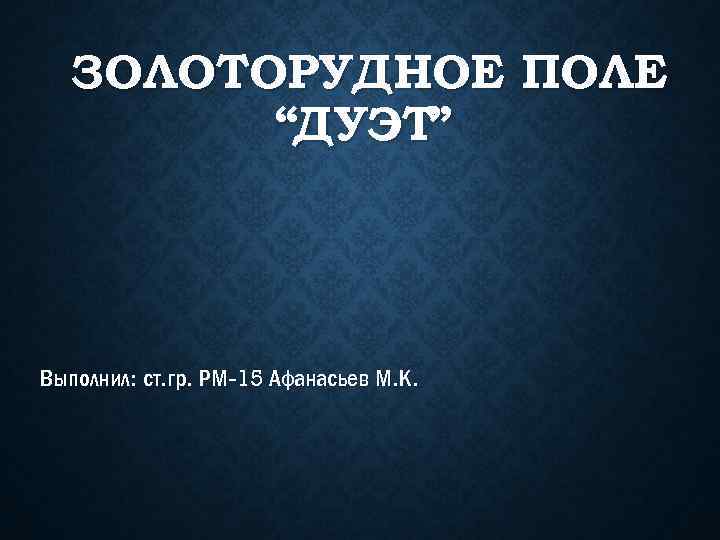 ЗОЛОТОРУДНОЕ ПОЛЕ “ДУЭТ” Выполнил: ст. гр. РМ-15 Афанасьев М. К. 