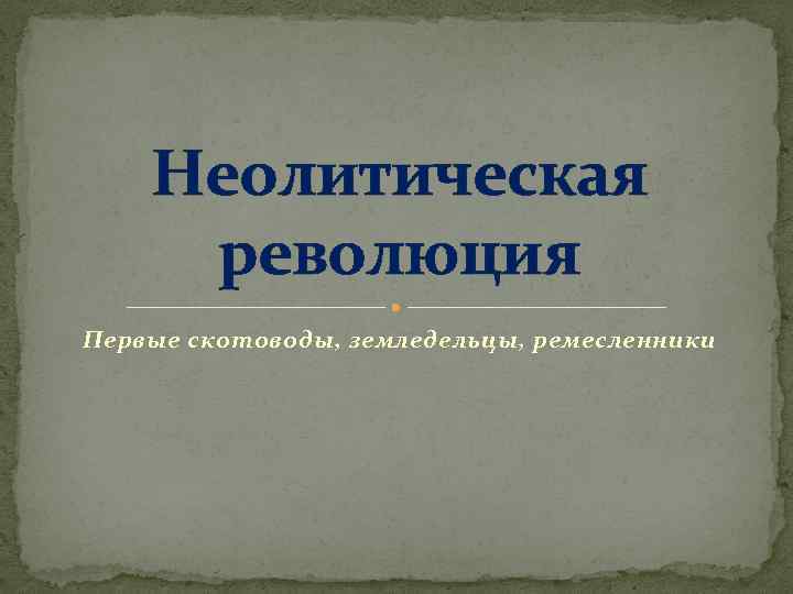Неолитическая революция Первые скотоводы, земледельцы, ремесленники 