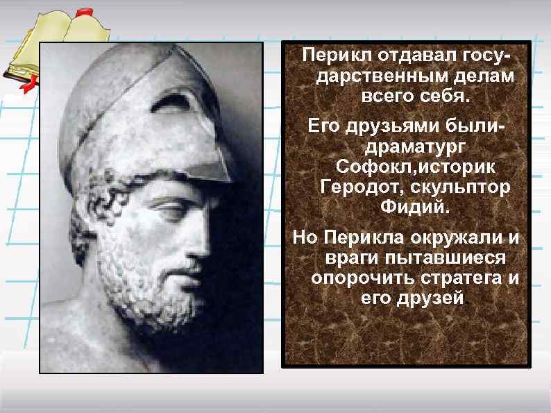 Перикл отдавал государственным делам всего себя. Его друзьями былидраматург Софокл, историк Геродот, скульптор Фидий.