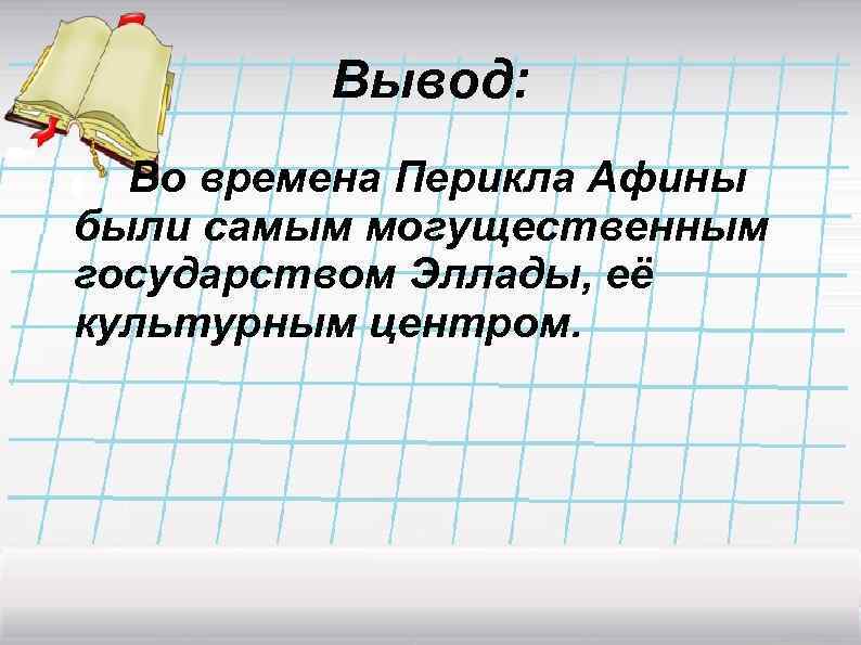 Вывод: Во времена Перикла Афины были самым могущественным государством Эллады, её культурным центром. 