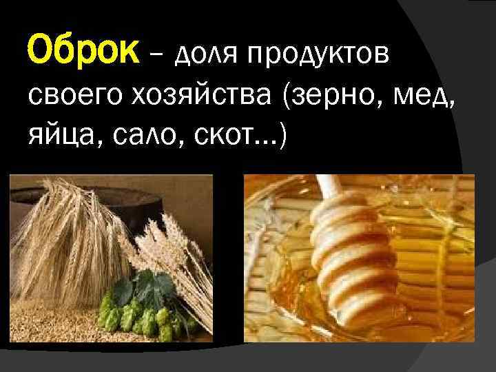 Оброк – доля продуктов своего хозяйства (зерно, мед, яйца, сало, скот…) 