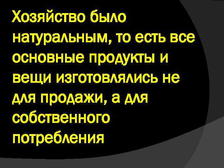 Хозяйство было натуральным, то есть все основные продукты и вещи изготовлялись не для продажи,