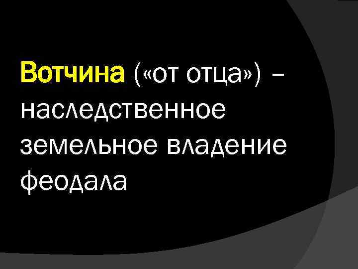 Вотчина ( «от отца» ) – наследственное земельное владение феодала 