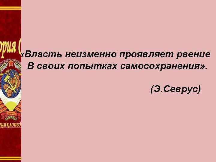  «Власть неизменно проявляет рвение В своих попытках самосохранения» . (Э. Севрус) 