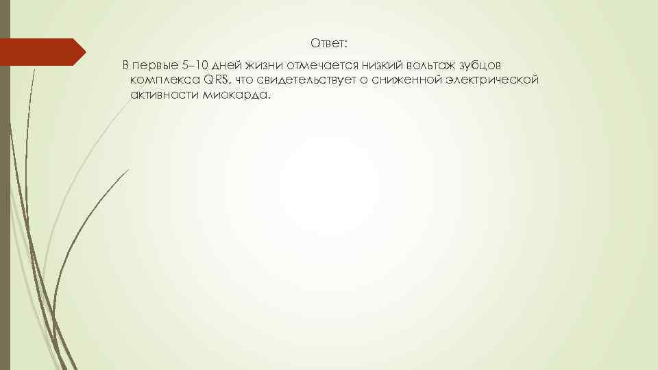 Ответ: В первые 5– 10 дней жизни отмечается низкий вольтаж зубцов комплекса QRS, что