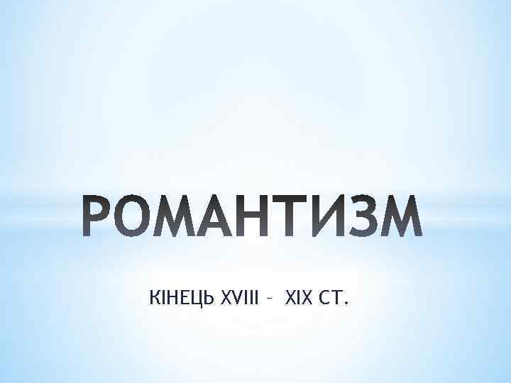 КІНЕЦЬ XVIII – XIX СТ. 