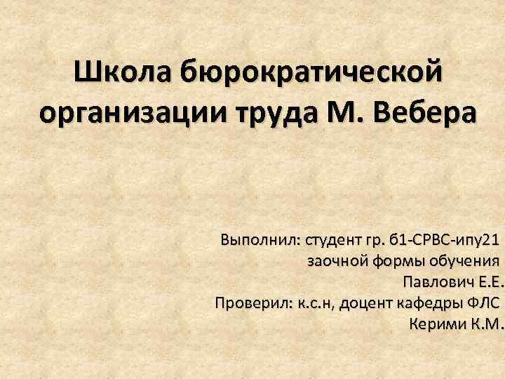 Школа бюрократической организации труда М. Вебера Выполнил: студент гр. б 1 -СРВС-ипу21 заочной формы