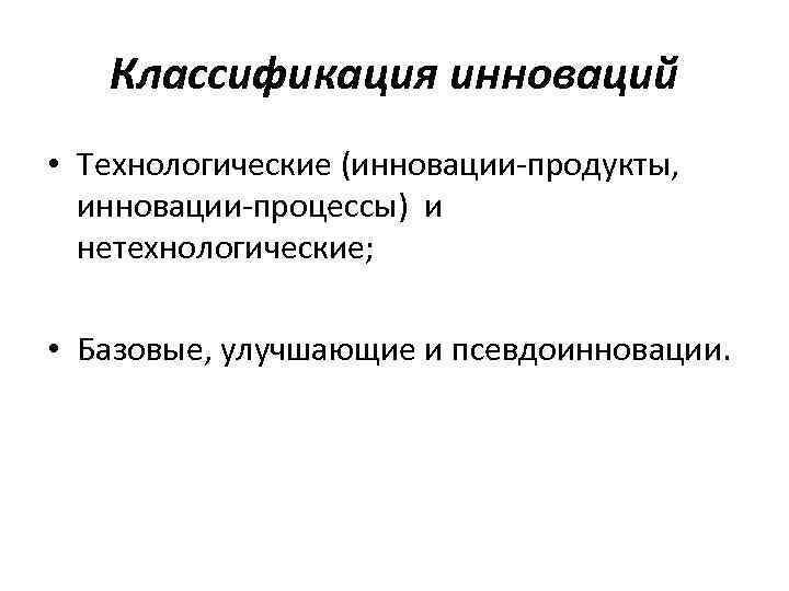 Классификация инноваций • Технологические (инновации продукты, инновации процессы) и нетехнологические; • Базовые, улучшающие и