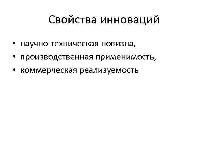 Свойства инноваций • научно техническая новизна, • производственная применимость, • коммерческая реализуемость 