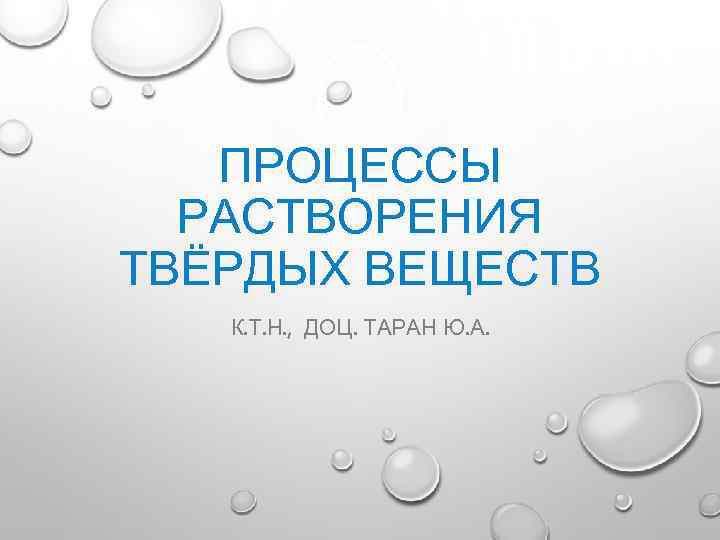 ПРОЦЕССЫ РАСТВОРЕНИЯ ТВЁРДЫХ ВЕЩЕСТВ К. Т. Н. , ДОЦ. ТАРАН Ю. А. 