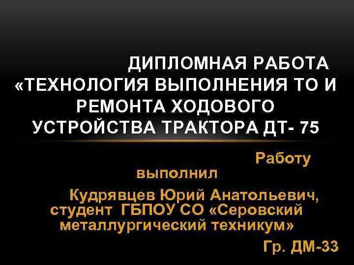 ДИПЛОМНАЯ РАБОТА «ТЕХНОЛОГИЯ ВЫПОЛНЕНИЯ ТО И РЕМОНТА ХОДОВОГО УСТРОЙСТВА ТРАКТОРА ДТ- 75 Работу выполнил