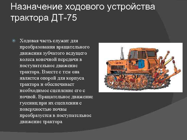 Назначение ходового устройства трактора ДТ-75 Ходовая часть служит для преобразования вращательного движения зубчатого ведущего