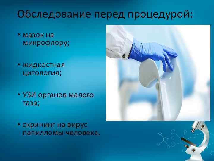 Обследование перед процедурой: • мазок на микрофлору; • жидкостная цитология; • УЗИ органов малого